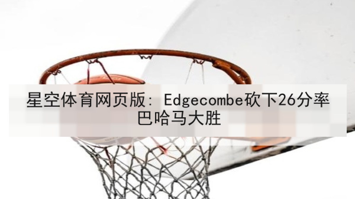 星空体育网页版: Edgecombe砍下26分率巴哈马大胜
