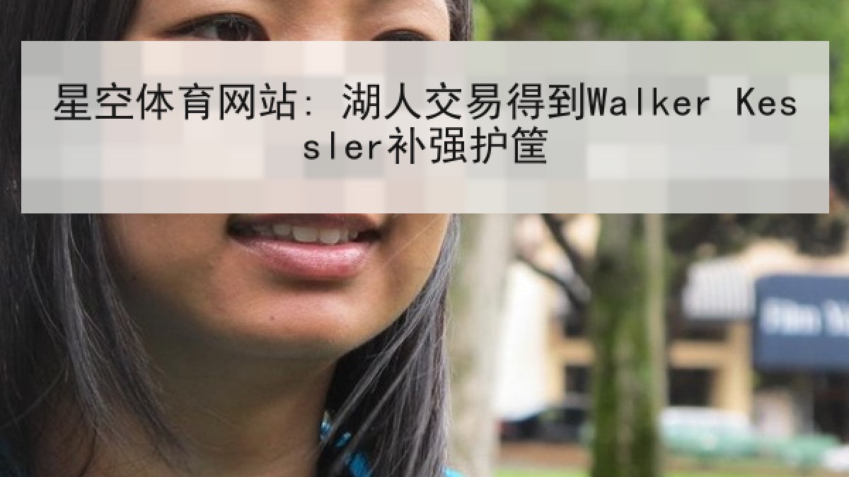 星空体育网站: 湖人交易得到Walker Kessler补强护筐