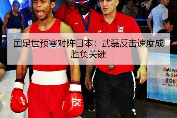 国足世预赛对阵日本：武磊反击速度成胜负关键