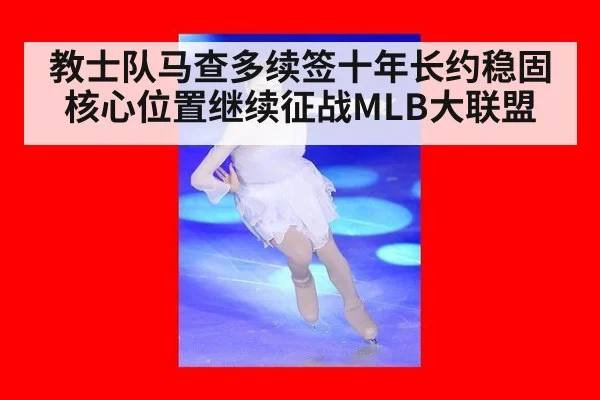 教士队马查多续签十年长约稳固核心位置继续征战MLB大联盟