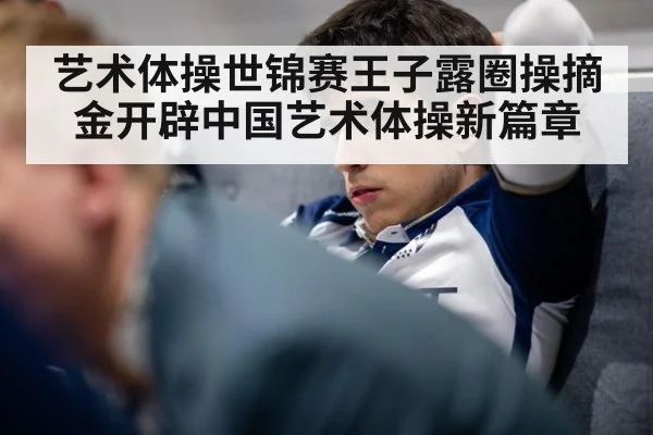 艺术体操世锦赛王子露圈操摘金开辟中国艺术体操新篇章