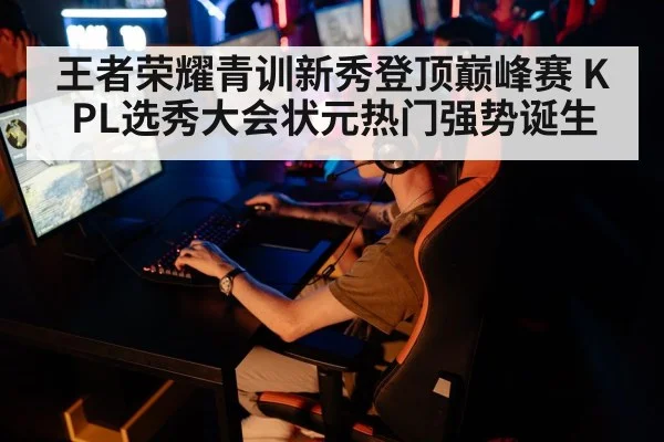 王者荣耀青训新秀登顶巅峰赛 KPL选秀大会状元热门强势诞生