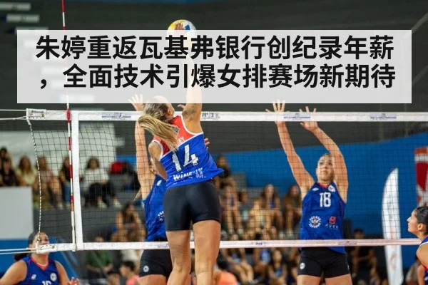 朱婷重返瓦基弗银行创纪录年薪，全面技术引爆女排赛场新期待