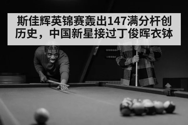 斯佳辉英锦赛轰出147满分杆创历史，中国新星接过丁俊晖衣钵