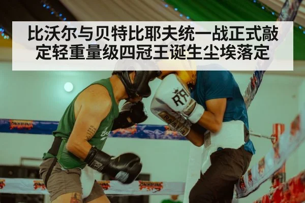 比沃尔与贝特比耶夫统一战正式敲定轻重量级四冠王诞生尘埃落定