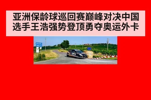 亚洲保龄球巡回赛巅峰对决中国选手王浩强势登顶勇夺奥运外卡