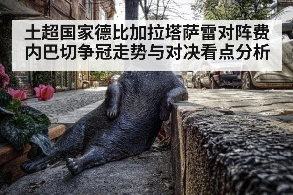 土超国家德比加拉塔萨雷对阵费内巴切争冠走势与对决看点分析