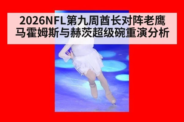 2026NFL第九周酋长对阵老鹰 马霍姆斯与赫茨超级碗重演分析