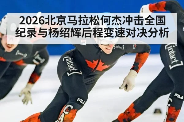 2026北京马拉松何杰冲击全国纪录与杨绍辉后程变速对决分析